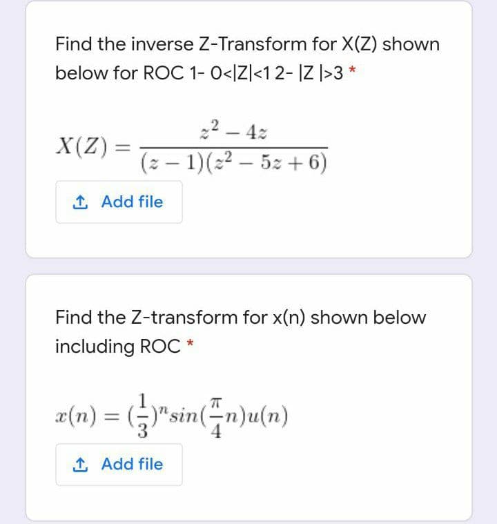 Find the inverse Z-Transform for X(Z) shown
below for ROC 1- 0<IZ]<12- IZ |>3 *
22 – 4z
-
X(Z) =
(2 – 1)(22 – 52 + 6)
1 Add file
Find the Z-transform for x(n) shown below
including ROC *
a(n) = (-)"sin(-n)u(n)
1 Add file
