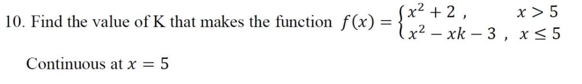 (x2 +
lx² – xk – 3 , x< 5
x > 5
10. Find the value of K that makes the function f(x) = {* +2,
X
Continuous at x = 5
