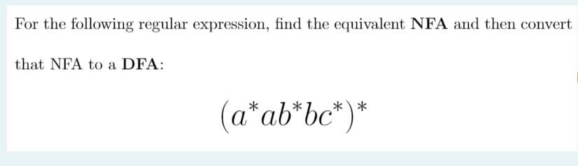 For the following regular expression, find the equivalent NFA and then convert
that NFA to a DFA:
(a* ab* bc*)*