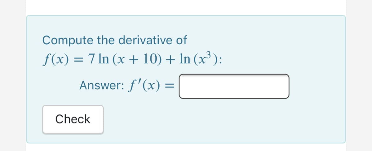 Compute the derivative of
f(x) = 7 ln (x + 10) + In (x³ ):
Answer: f'(x) =
Check
