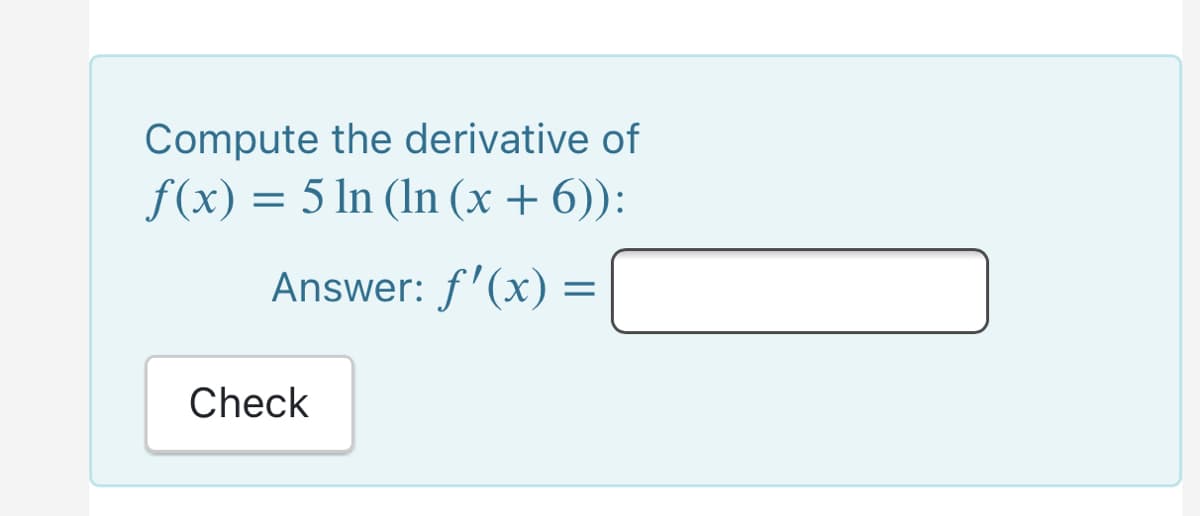 Compute the derivative of
f(x) = 5 ln (In (x + 6)):
Answer: f'(x) =
Check
