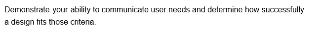 Demonstrate your ability to communicate user needs and determine how successfully
a design fits those criteria.