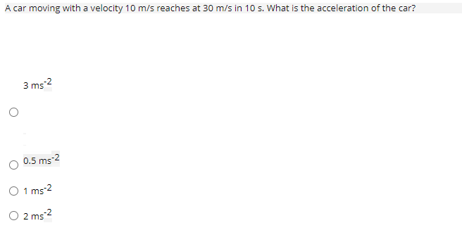 A car moving with a velocity 10 m/s reaches at 30 m/s in 10 s. What is the acceleration of the car?
3 ms 2
0.5 ms-2
O 1 ms-2
O 2 ms2
