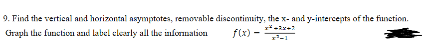 9. Find the vertical and horizontal asymptotes, removable discontinuity, the x- and y-intercepts of the function.
x? +3x+2
Graph the function and label clearly all the information
f(x) =
x2-1
