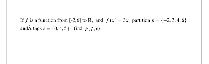 If f is a function from [-2,6] to R, and f (x) = 3x, partition p = {-2, 3, 4, 6}
andÂ tags e = {0,4,5}, find p(f,c)
