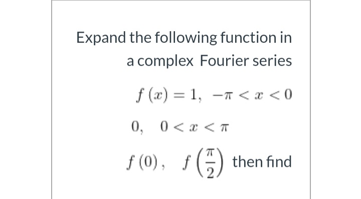 Expand the following function in
a complex Fourier series
f (x) = 1, -T < x <0
0, 0< x < T
f (0), f () then find
