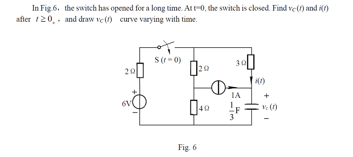 In Fig.6, the switch has opened for a long time. Att=0, the switch is closed. Find vc(t) and i(t)
after t20,, and draw vc (t)
curve varying with time.
S (t = 0)
i(t)
+
1A
+
6V
4Ω
Ve (t)
Fig. 6
