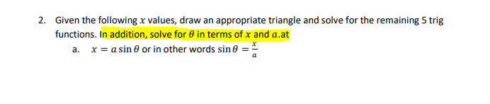 2. Given the following x values, draw an appropriate triangle and solve for the remaining 5 trig
functions. In addition, solve for 0 in terms of x and a.at
a. x = a sin 0 or in other words sin 0 =
