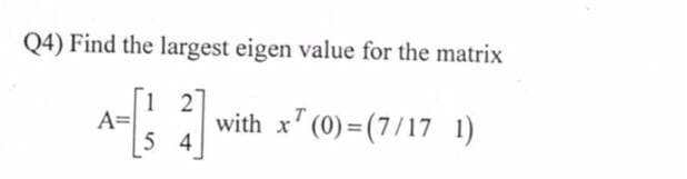 Q4) Find the largest eigen value for the matrix
1 2
A=
with x" (0) =(7/17 1)
5 4
