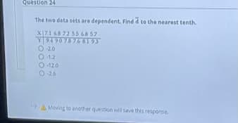Question 24
The two data sets are dependent. Find d to the nearest tenth.
X[7.1 68 72 55 68 57
Y490 7876193
O 20
O 1.2
120
O 26
A Moving to another question will save this response
