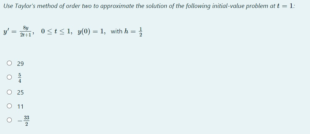 Use Taylor's method of order two to approximate the solution of the following initial-value problem at t = 1:
8y
0 <t< 1, y(0) = 1, with h =
2t+1
O 29
5
O 25
O 11
