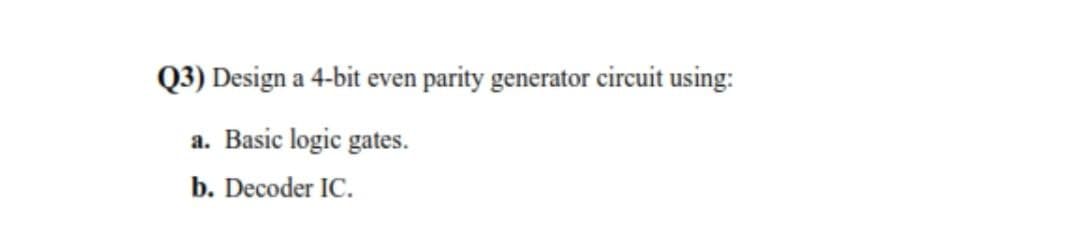 Q3) Design a 4-bit even parity generator circuit using:
a. Basic logic gates.
b. Decoder IC.
