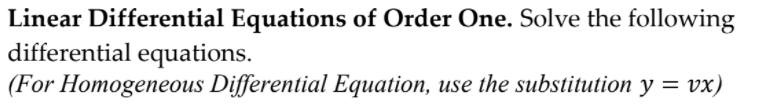 Linear Differential Equations of Order One. Solve the following
differential equations.
(For Homogeneous Differential Equation, use the substitution y = vx)
