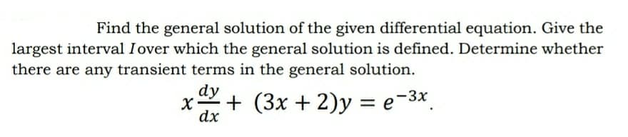 Find the general solution of the given differential equation. Give the
largest interval Iover which the general solution is defined. Determine whether
there are any transient terms in the general solution.
dy
+
dx
+ (3x + 2)y = e-3x
