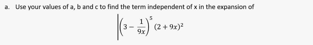 a. Use your values of a, b and c to find the term independent of x in the expansion of
1
3
(2 + 9x)²
9x
