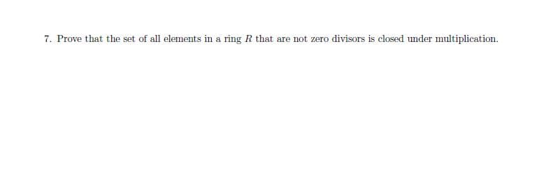 7. Prove that the set of all elements in a ring R that are not zero divisors is closed under multiplication.
