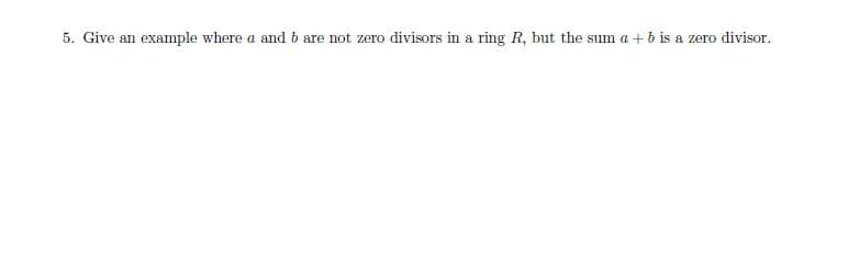 5. Give an example where a and b are not zero divisors in a ring R, but the sum a + b is a zero divisor.
