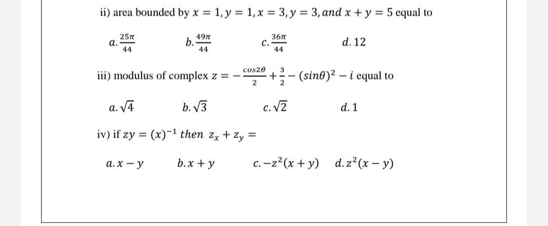 ii) area bounded by x 1, y = 1, x = 3, y = 3, and x +y = 5 equal to
25n
а.
44
49n
b.
44
367
с.
44
d. 12
cos20
3
iii) modulus of complex z = -
+- (sine)2 – i equal to
a. V4
b. V3
c. VZ
d. 1
iv) if zy = (x)-1 then zx + Zy =
а. х — у
b.x + y
c. -z?(x + y)
d. z² (x – y)

