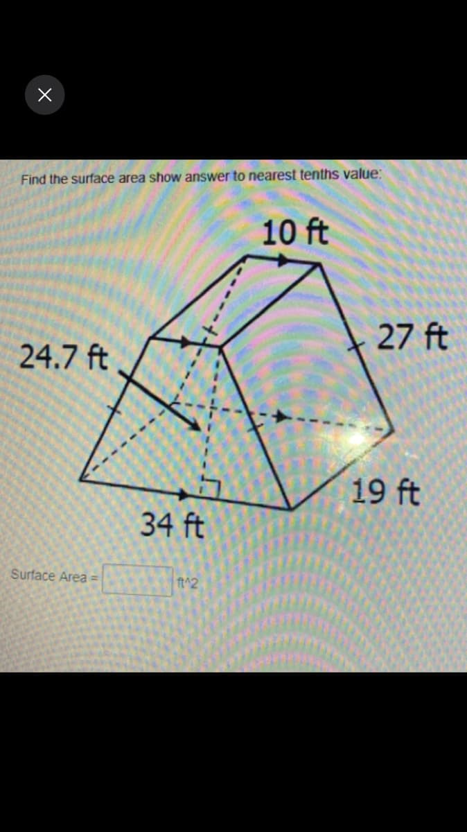 Find the surface area show answer to nearest tenths value:
10 ft
27 ft
24.7 ft
19 ft
34 ft
Surface Area =
ft^2
