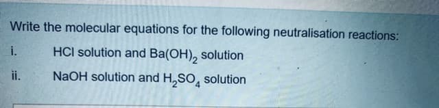 Write the molecular equations for the following neutralisation reactions:
i.
HCI solution and Ba(OH), solution
ii.
NaOH solution and H,SO, solution
