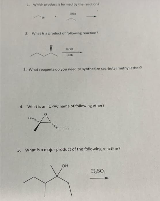 1. Which product is formed by the reaction?
ONa
2. What is a product of following reaction?
КОН
-KBr
3. What reagents do you need to synthesize sec-butyl methyl ether?
4.
What is an IUPAC name of following ether?
5. What is a major product of the following reaction?
OH
H,SO,
