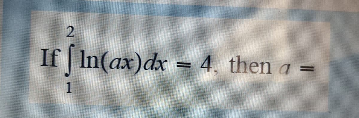 2.
If | In(ax)dx = 4, then a =
1
