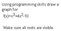Using programming skills draw a
graph for
f(x)=x3+4x2-10
Make sure all roots are visible.
