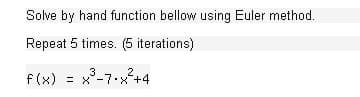 Solve by hand function bellow using Euler method.
Repeat 5 times. (5 iterations)
2
f(x) = x'-7x+4
3
