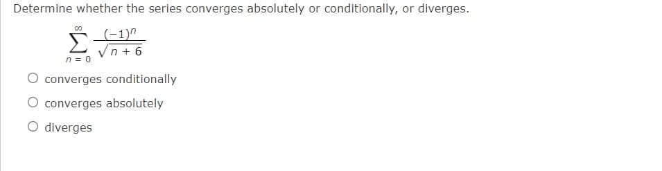 Determine whether the series converges absolutely or conditionally, or diverges.
Σ
(-1)"
Vn + 6
n = 0
O converges conditionally
converges absolutely
O diverges

