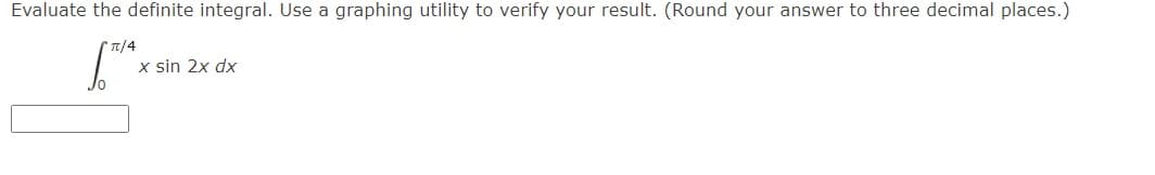 Evaluate the definite integral. Use a graphing utility to verify your result. (Round your answer to three decimal places.)
T/4
x sin 2x dx
