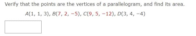 Verify that the points are the vertices of a parallelogram, and find its area.
A(1, 1, 3), B(7, 2, -5), C(9, 5, –12), D(3, 4, –4)
