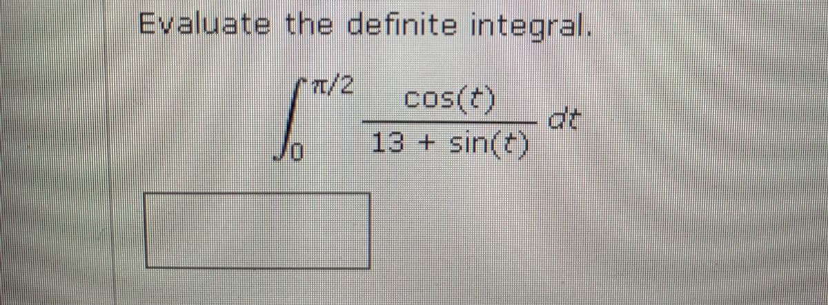 Evaluate the definite integral.
n/2
cos(t)
dt
or
13 + sin(t)
