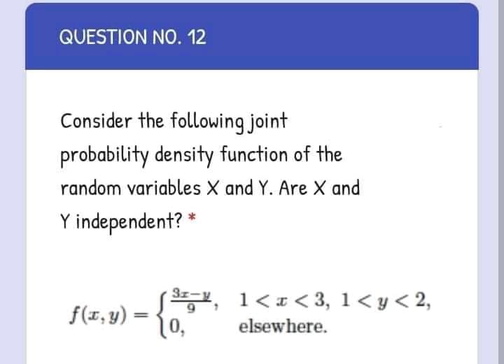 QUESTION NO. 12
Consider the following joint
probability density function of the
random variables X and Y. Are X and
Y independent?
, 1<x< 3, 1< y< 2,
10,
3z-
f(x, y) =
elsewhere.
