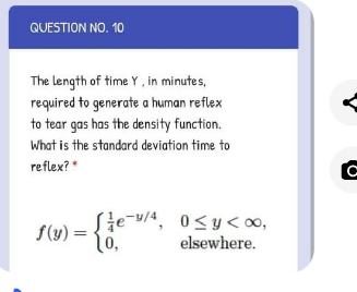 QUESTION NO. 10
The length of time Y, in minutes,
required to generate a human reflex
to tear gas has the density function.
What is the standard deviation time to
reflex?"
Sie-u/4, 0<y<,
elsewhere.
f(y) =
%3D
