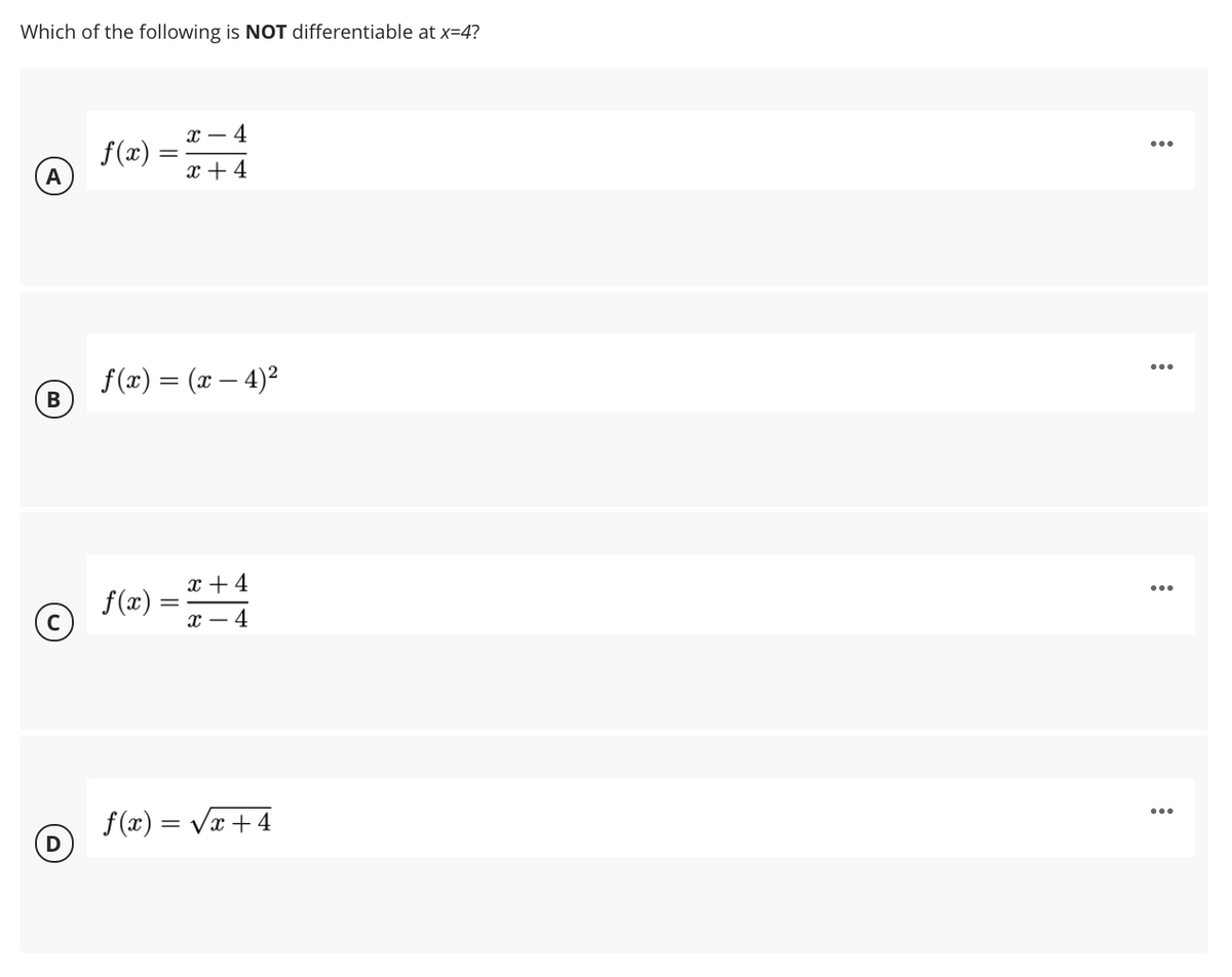 Which of the following is NOT differentiable at x=4?
- 4
f(x)
A
x + 4
f(x) = (x – 4)2
В
x +4
f(x) :
х — 4
f (x) = Vx + 4
