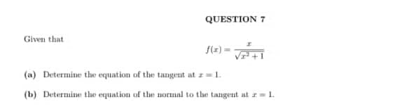 Given that
QUESTION 7
*
f(x)=√²+1
(a) Determine the equation of the tangent at z=1.
(b) Determine the equation of the normal to the tangent at r= 1.