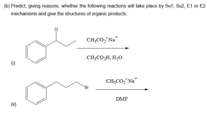 (b) Predict, giving reasons, whether the following reactions will take place by SN1, SN2, E1 or E2
mechanisms and give the structures of organic products.
e
(1)
€
CI
CH3CO₂ Na
CH3CO₂H, H₂O
'Br
CH3CO₂ Na
DMF