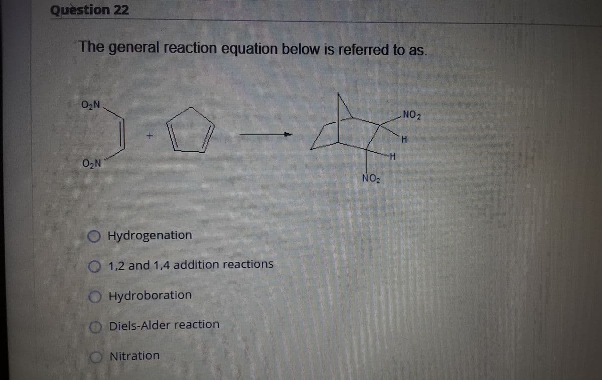 Question 22
The general reaction equation below is referred to as.
02N
NO2
H
O,N
NO
O Hydrogenation
O 1,2 and 1,4 addition reactions
O Hydroboration
Diels-Alder reaction
ONitration
