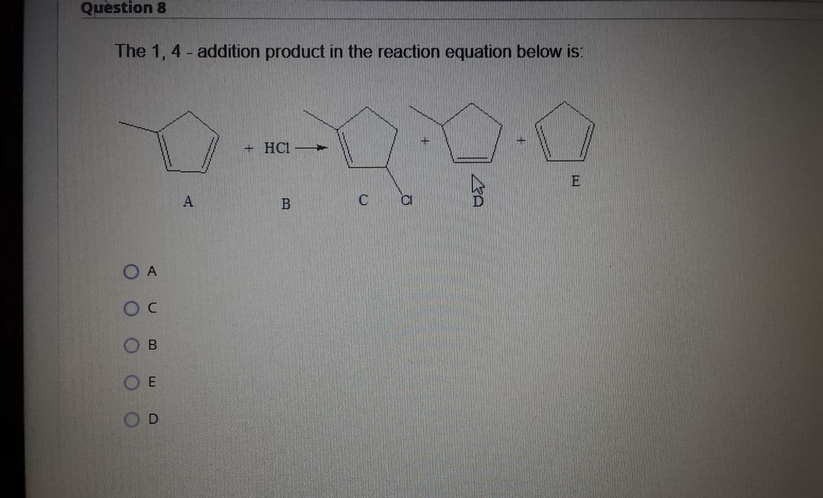 Question 8
The 1, 4 - addition product in the reaction equation below is:
+ HC1
E
A
B
O A
B
D
