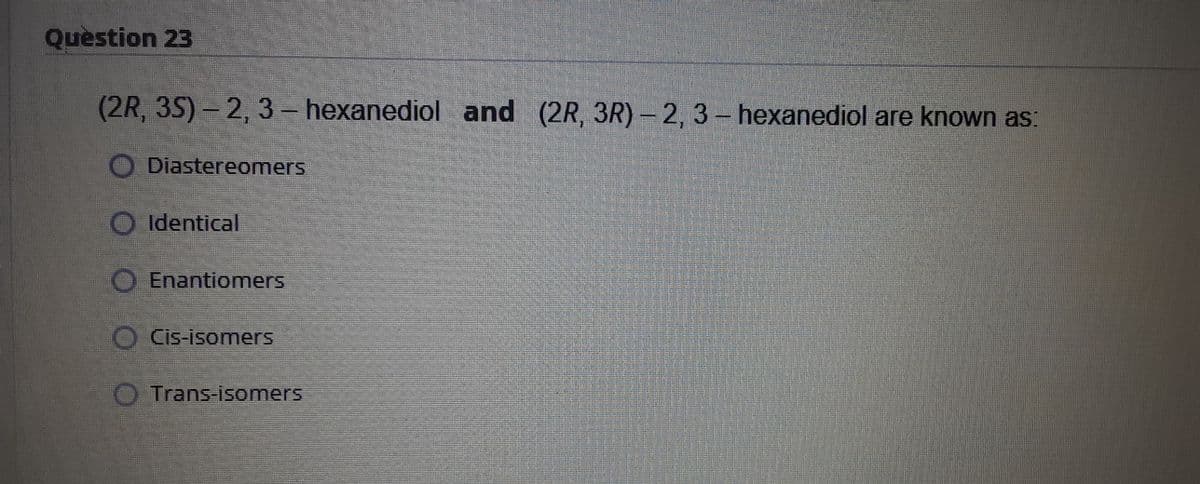 Question 23
(2R, 35)- 2, 3 – hexanediol and (2R, 3R) -2, 3- hexanediol are known as:
Diastereomers
Identical
O Enantionmers
O Cis-isomers
Trans-isomers
