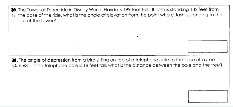 D. The Tower of Terror ride in Disney World, Florida is 199 feet tall. If Josh is standing 132 feet from
il the base of the ride, what is the angle of elevation from the point where Josh is standing to the
top of the tower?
1. The angle of depression from a bird sitting on top of a telephone pole to the base of a tree
12 is 63'. If the telephone pole is 18 feet tall, what is the distance between the pole and the tree?
