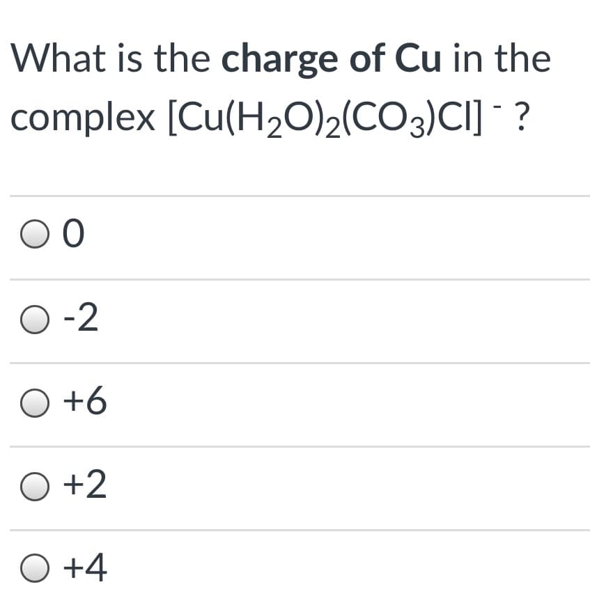 What is the charge of Cu in the
complex [Cu(H2O)2(CO3)CI] ?
O -2
O +6
O +2
O +4
