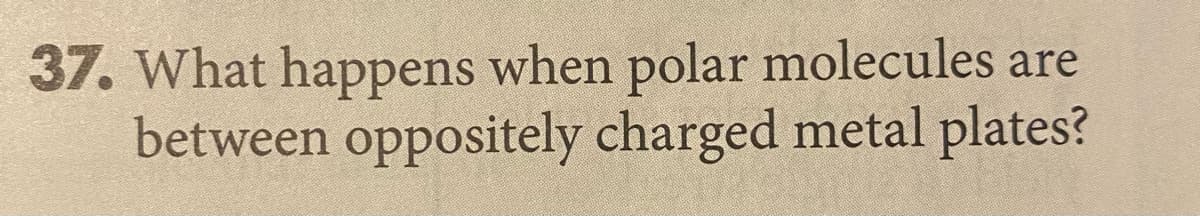 37. What happens when polar molecules are
between oppositely charged metal plates?

