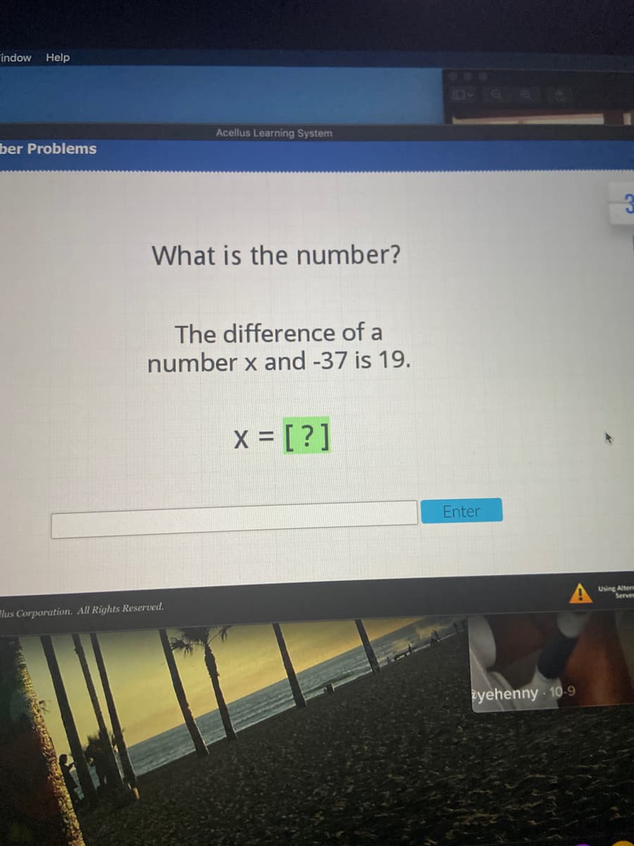 indow Help
Acellus Learning System
ber Problems
What is the number?
The difference of a
number x and -37 is 19.
X [?]
Enter
Using Alterm
Serven
lus Corporation. All Rights Reserved.
yehenny 10-9
