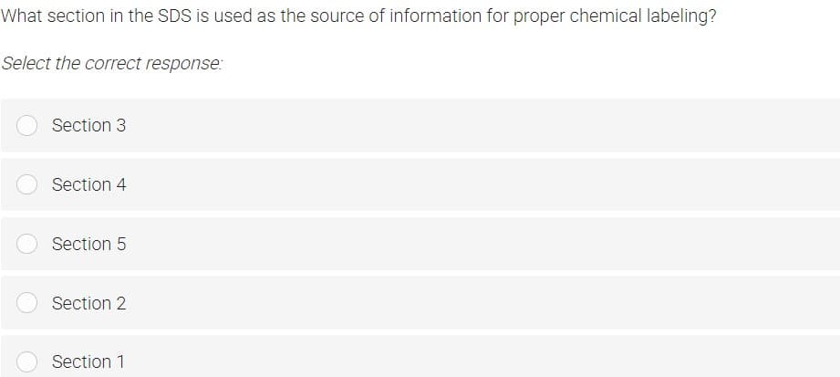 What section in the SDS is used as the source of information for proper chemical labeling?
Select the correct response:
Section 3
Section 4
Section 5
Section 2
Section 1
