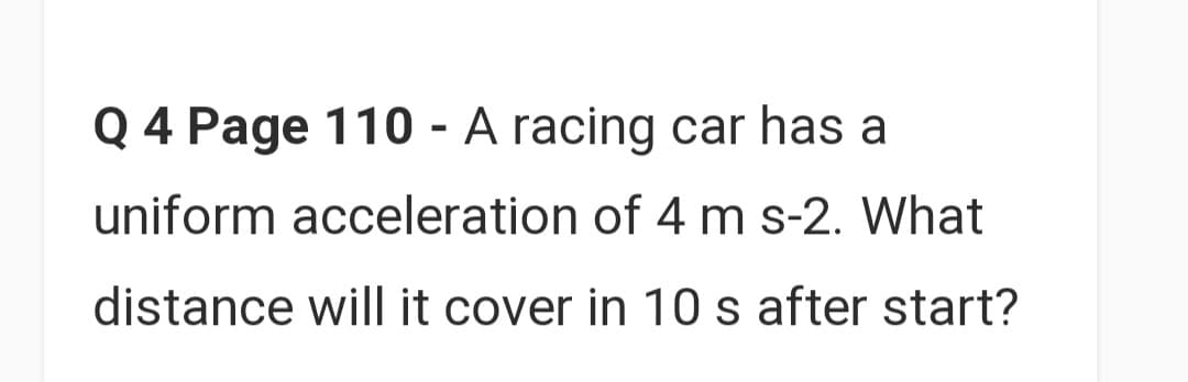Q 4 Page 110 - A racing car has a
uniform acceleration of 4 m s-2. What
distance will it cover in 10 s after start?