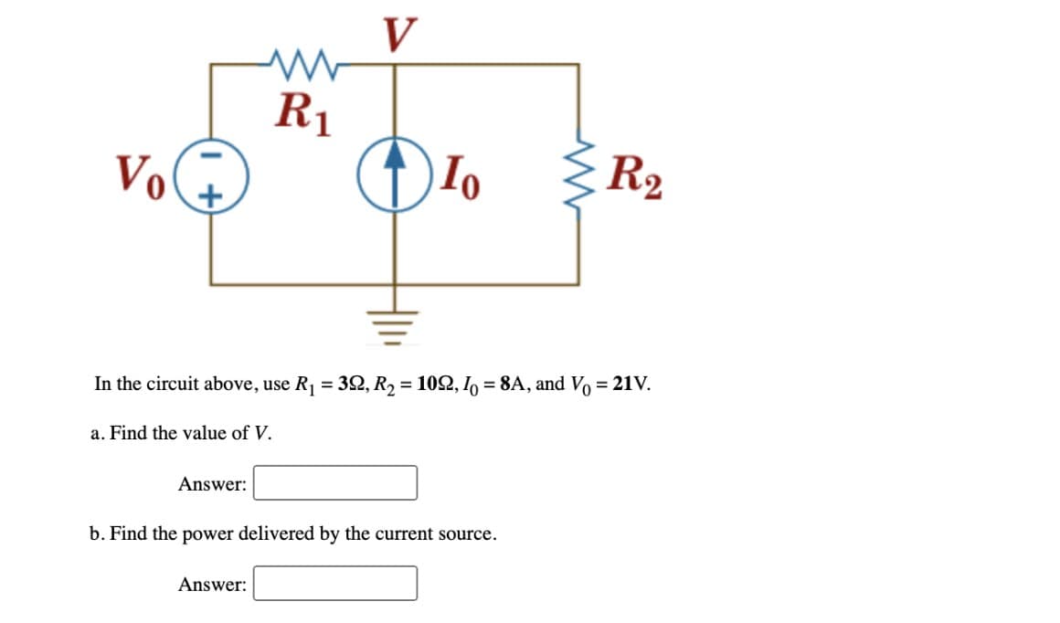 Vo
+
Answer:
ww
R₁
V
Answer:
Io
In the circuit above, use R₁ = 39, R₂ = 1092, Io = 8A, and V₁ = 21V.
a. Find the value of V.
b. Find the power delivered by the current source.
WWW
R₂2