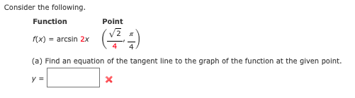 Consider the following.
Function
Point
f(x) = arcsin 2x
(a) Find an equation of the tangent line to the graph of the function at the given point.
y =
