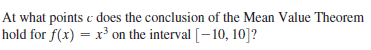 At what points c does the conclusion of the Mean Value Theorem
hold for f(x) = x³ on the interval [–10, 10]?
