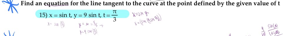 Find an equation for the line tangent to the curve at the point defined by the given value of t
15) x = sin t, y = 9 sin t, t=-
X= Sin 9
